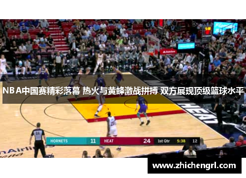 NBA中国赛精彩落幕 热火与黄蜂激战拼搏 双方展现顶级篮球水平